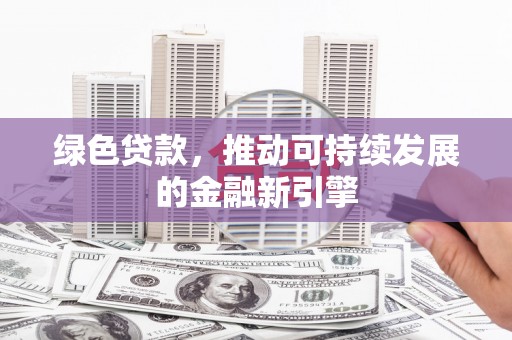 玛家绿色贷款，推动可持续发展的金融新引擎