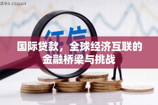 玛家国际贷款，全球经济互联的金融桥梁与挑战