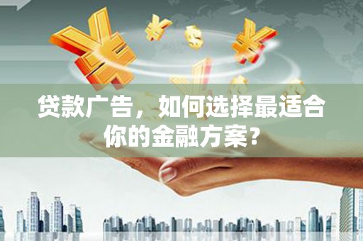 玛家贷款广告，如何选择最适合你的金融方案？