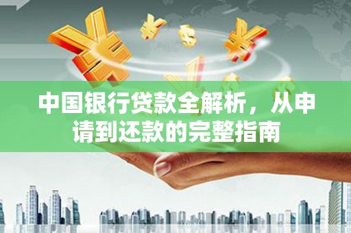玛家中国银行贷款全解析，从申请到还款的完整指南