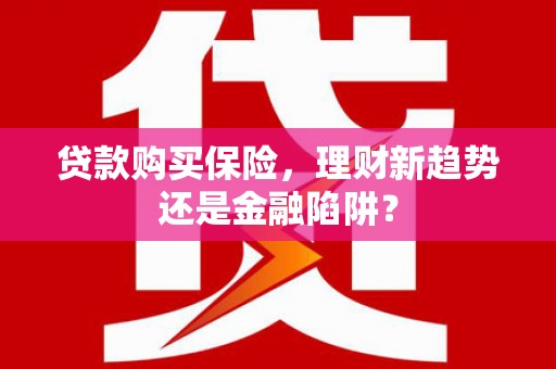玛家贷款购买保险，理财新趋势还是金融陷阱？