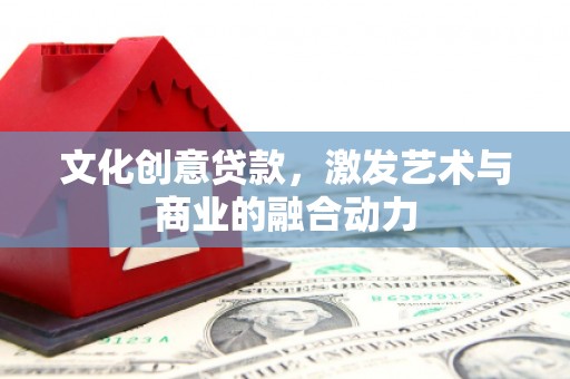 玛家文化创意贷款，激发艺术与商业的融合动力