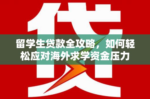 玛家留学生贷款全攻略，如何轻松应对海外求学资金压力