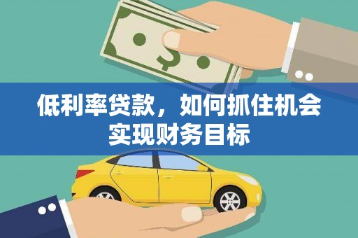 玛家低利率贷款，如何抓住机会实现财务目标