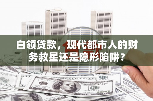 玛家白领贷款，现代都市人的财务救星还是隐形陷阱？