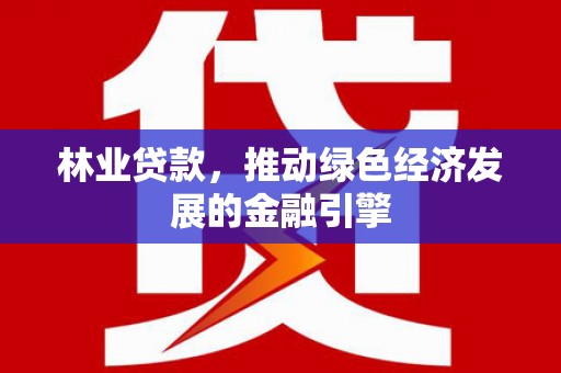 玛家林业贷款，推动绿色经济发展的金融引擎