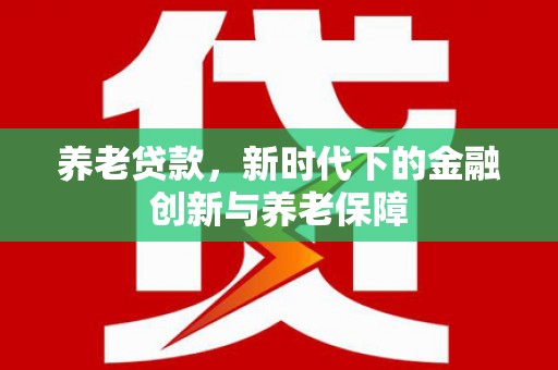 玛家养老贷款，新时代下的金融创新与养老保障