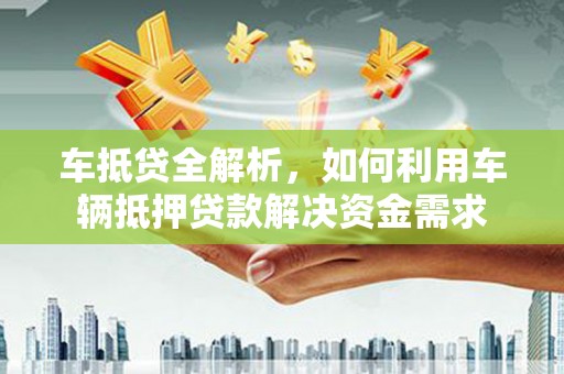 玛家车抵贷全解析，如何利用车辆抵押贷款解决资金需求