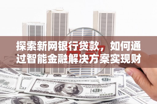 玛家探索新网银行贷款，如何通过智能金融解决方案实现财富增长