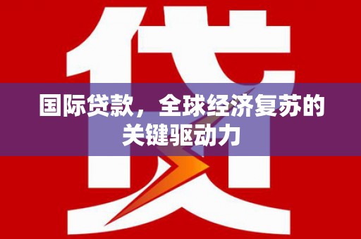 玛家国际贷款，全球经济复苏的关键驱动力