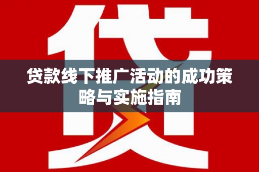 玛家贷款线下推广活动的成功策略与实施指南