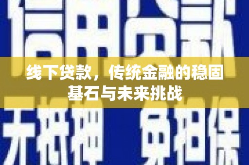 玛家线下贷款，传统金融的稳固基石与未来挑战
