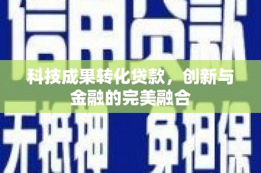 玛家科技成果转化贷款，创新与金融的完美融合