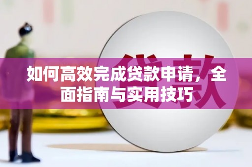 玛家如何高效完成贷款申请，全面指南与实用技巧