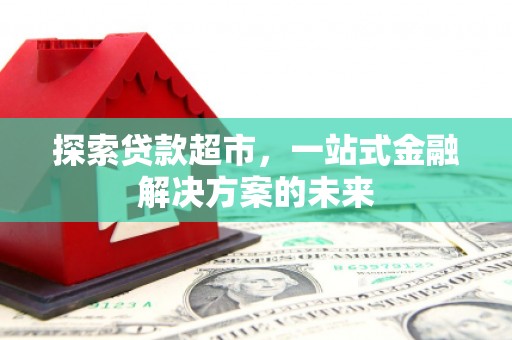 玛家探索贷款超市，一站式金融解决方案的未来