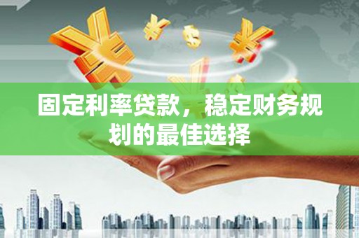 玛家固定利率贷款，稳定财务规划的最佳选择