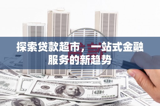 玛家探索贷款超市，一站式金融服务的新趋势