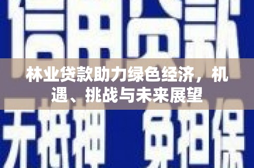 玛家林业贷款助力绿色经济，机遇、挑战与未来展望