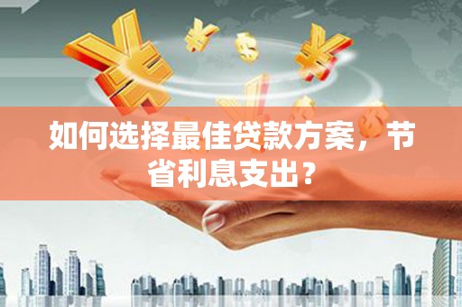 玛家如何选择最佳贷款方案，节省利息支出？