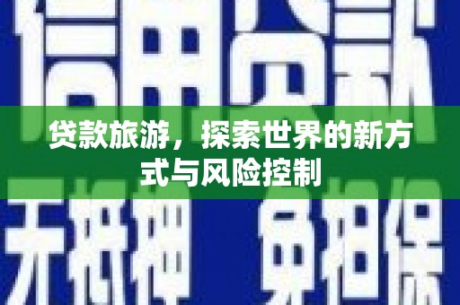 玛家贷款旅游，探索世界的新方式与风险控制