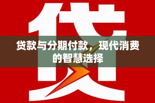 玛家贷款与分期付款，现代消费的智慧选择