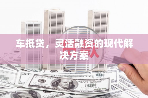玛家车抵贷，灵活融资的现代解决方案