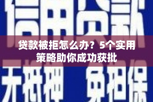 玛家贷款被拒怎么办？5个实用策略助你成功获批