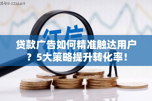 玛家贷款广告如何精准触达用户？5大策略提升转化率！