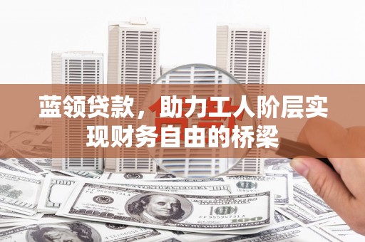 玛家蓝领贷款，助力工人阶层实现财务自由的桥梁
