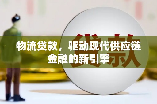 玛家物流贷款，驱动现代供应链金融的新引擎