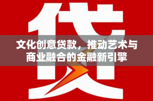 玛家文化创意贷款，推动艺术与商业融合的金融新引擎