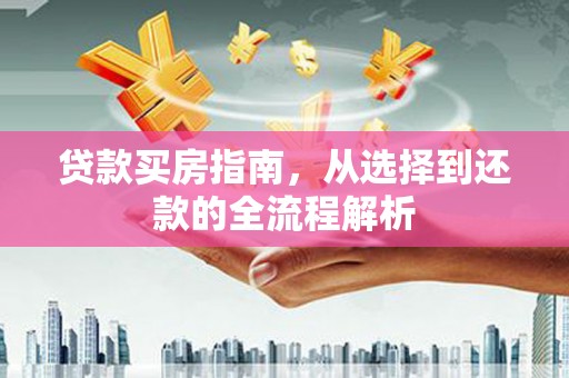 玛家贷款买房指南，从选择到还款的全流程解析