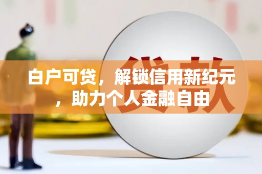 玛家白户可贷，解锁信用新纪元，助力个人金融自由