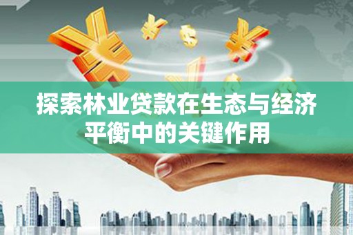 玛家探索林业贷款在生态与经济平衡中的关键作用