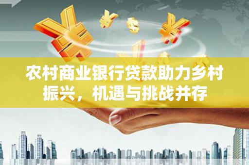 玛家农村商业银行贷款助力乡村振兴，机遇与挑战并存
