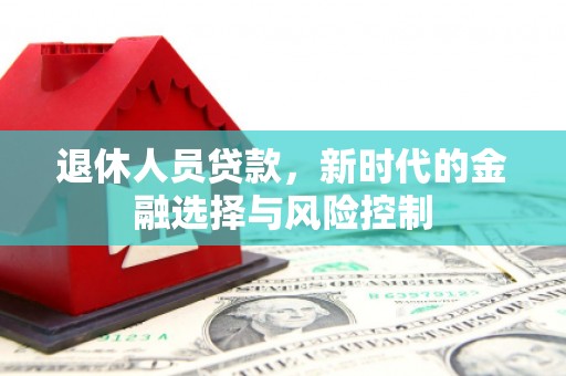 玛家退休人员贷款，新时代的金融选择与风险控制