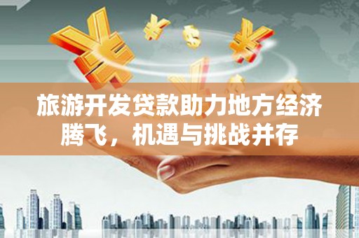 玛家旅游开发贷款助力地方经济腾飞，机遇与挑战并存