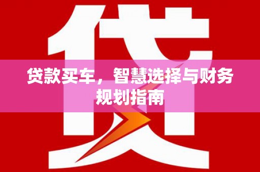 玛家贷款买车，智慧选择与财务规划指南