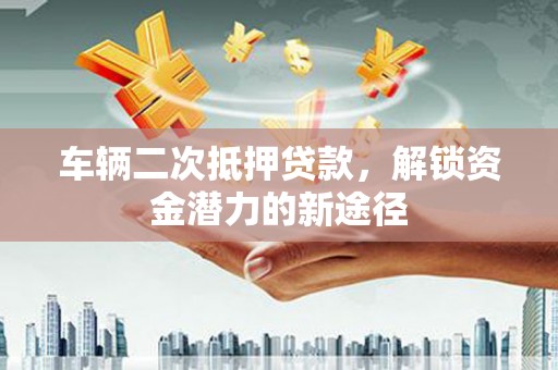 玛家车辆二次抵押贷款，解锁资金潜力的新途径