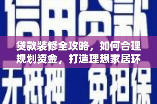 玛家贷款装修全攻略，如何合理规划资金，打造理想家居环境