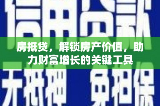 玛家房抵贷，解锁房产价值，助力财富增长的关键工具