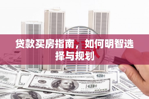 玛家贷款买房指南，如何明智选择与规划