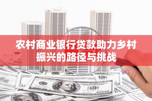 玛家农村商业银行贷款助力乡村振兴的路径与挑战