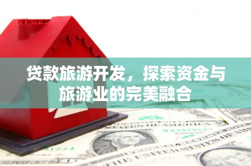 玛家贷款旅游开发，探索资金与旅游业的完美融合