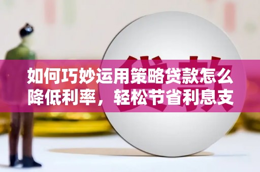 玛家如何巧妙运用策略贷款怎么降低利率，轻松节省利息支出
