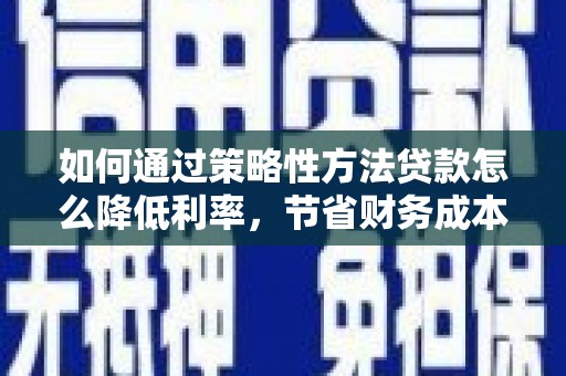 玛家如何通过策略性方法贷款怎么降低利率，节省财务成本