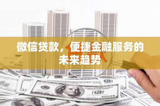 玛家微信贷款，便捷金融服务的未来趋势