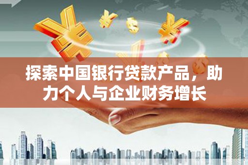 玛家探索中国银行贷款产品，助力个人与企业财务增长