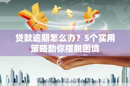 玛家贷款逾期怎么办？5个实用策略助你摆脱困境