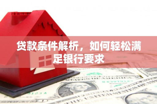 玛家贷款条件解析，如何轻松满足银行要求